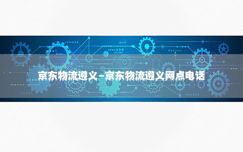 京东物流遵义-京东物流遵义网点电话