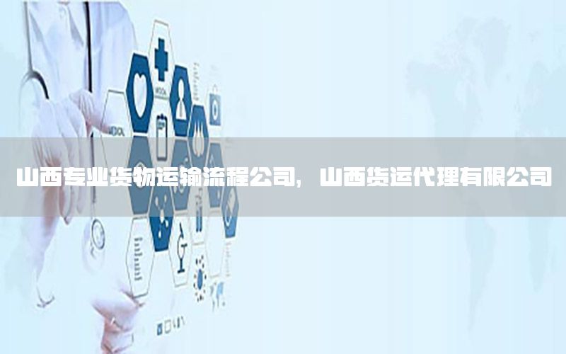 山西专业货物运输流程公司，山西货运代理有限公司