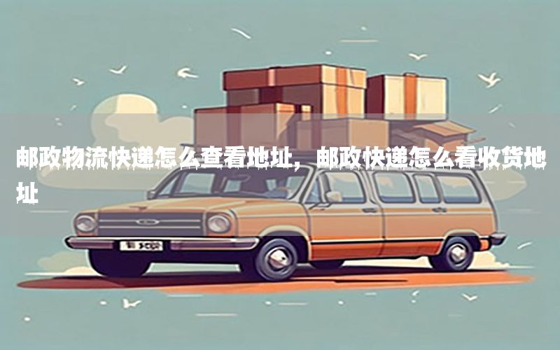 邮政物流快递怎么查看地址，邮政快递怎么看收货地址