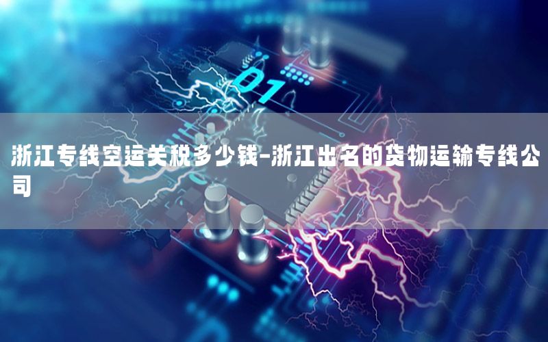 浙江专线空运关税多少钱-浙江出名的货物运输专线公司