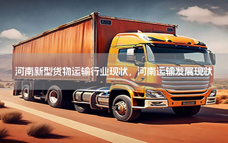 河南新型货物运输行业现状，河南运输发展现状