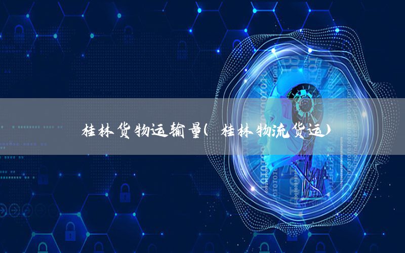 桂林货物运输量（桂林物流货运）