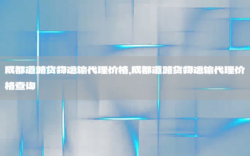 成都道路货物运输代理价格，成都道路货物运输代理价格查询