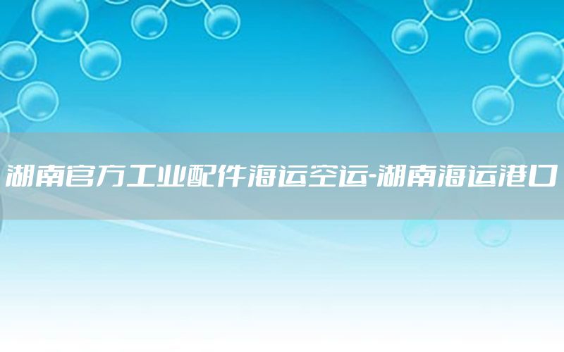 湖南官方工业配件海运空运-湖南海运港口