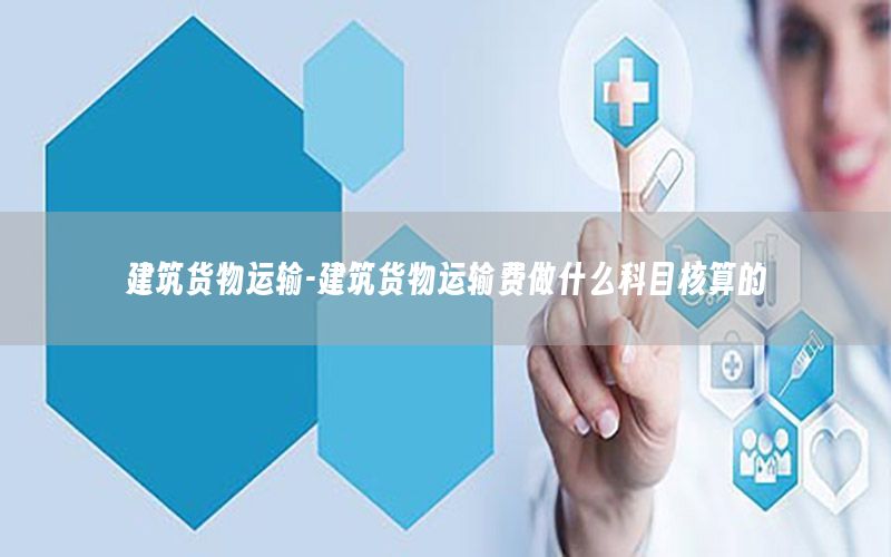 建筑货物运输-建筑货物运输费做什么科目核算的