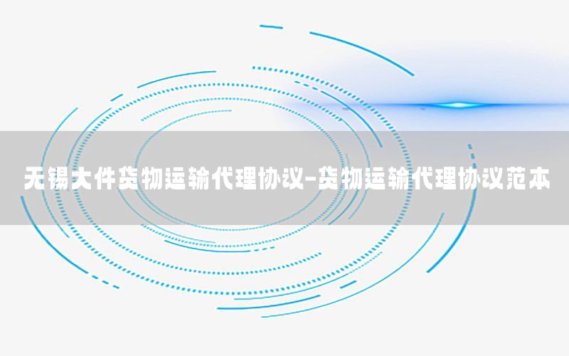 无锡大件货物运输代理协议-货物运输代理协议范本