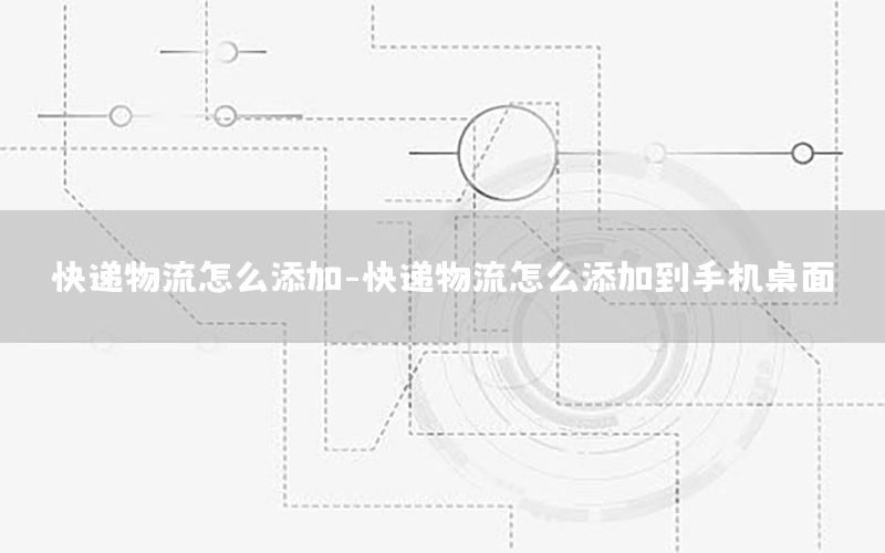 快递物流怎么添加-快递物流怎么添加到手机桌面