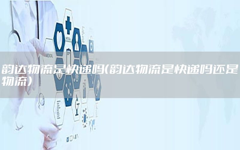 韵达物流是快递吗（韵达物流是快递吗还是物流）