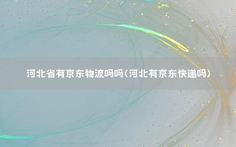 河北省有京东物流吗吗（河北有京东快递吗）
