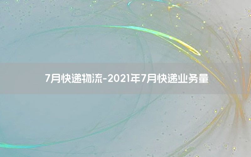 7月快递物流-2021年7月快递业务量