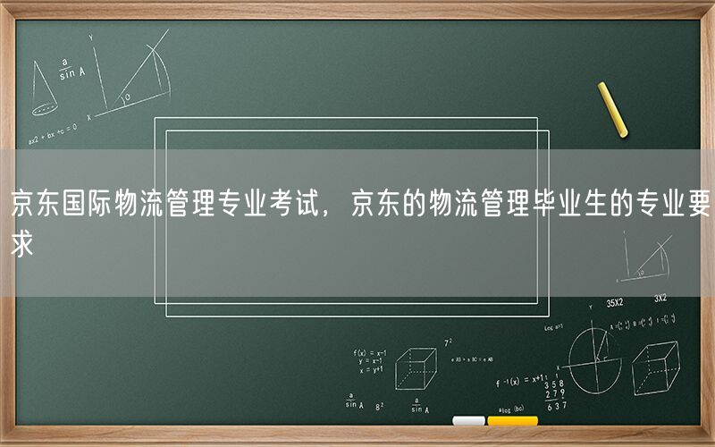 京东国际物流管理专业考试，京东的物流管理毕业生的专业要求