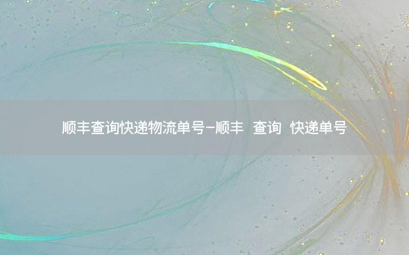 顺丰查询快递物流单号-顺丰 查询 快递单号