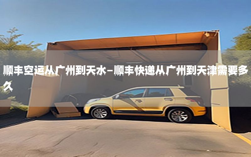 顺丰空运从广州到天水-顺丰快递从广州到天津需要多久