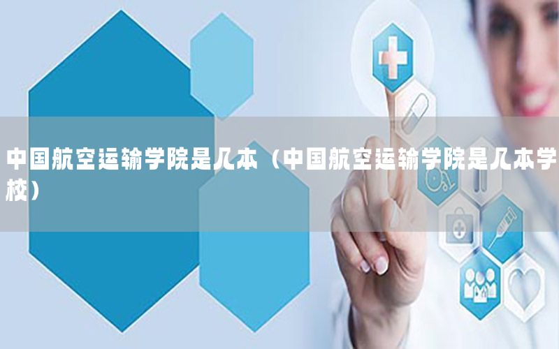 中国航空运输学院是几本（中国航空运输学院是几本学校）