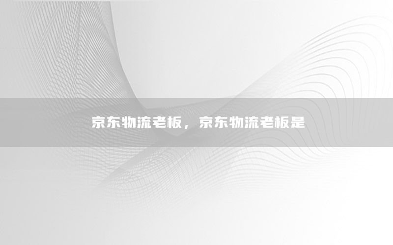 京东物流老板，京东物流老板是