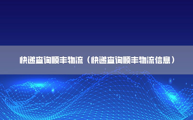 快递查询顺丰物流（快递查询顺丰物流信息）