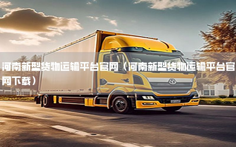 河南新型货物运输平台官网（河南新型货物运输平台官网下载）