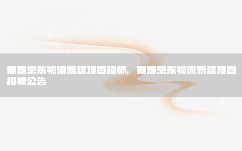 嘉定京东物流新建项目招标，嘉定京东物流新建项目招标公告