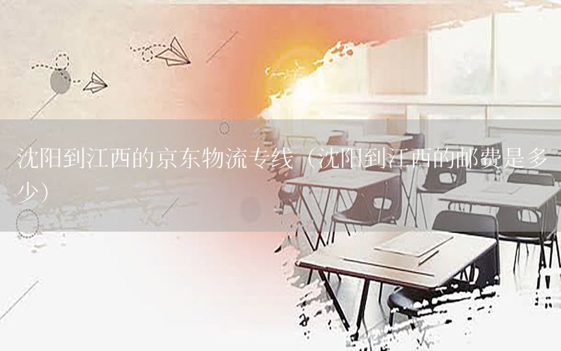 沈阳到江西的京东物流专线（沈阳到江西的邮费是多少）