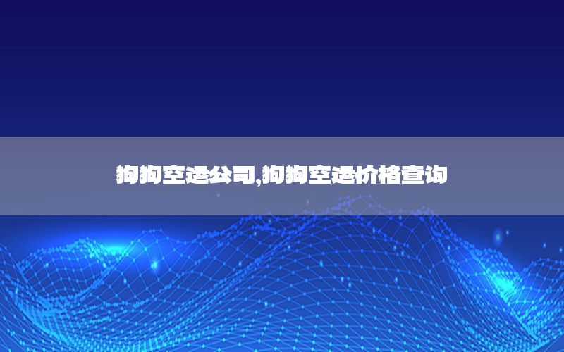 狗狗空运公司，狗狗空运价格查询