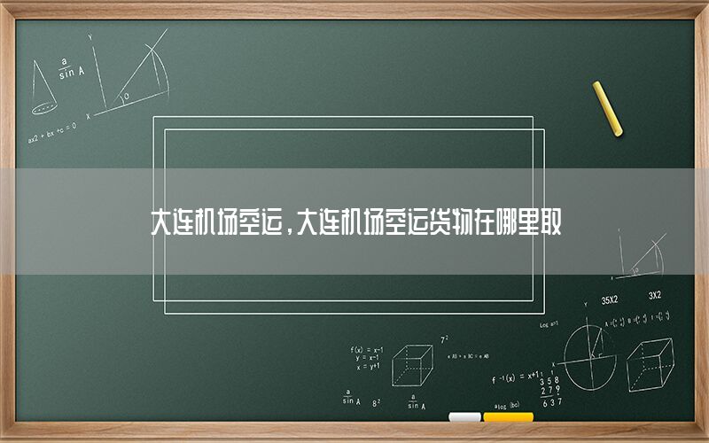 大连机场空运，大连机场空运货物在哪里取