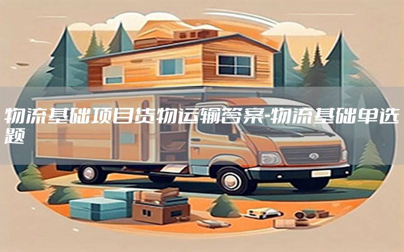 物流基础项目货物运输答案-物流基础单选题