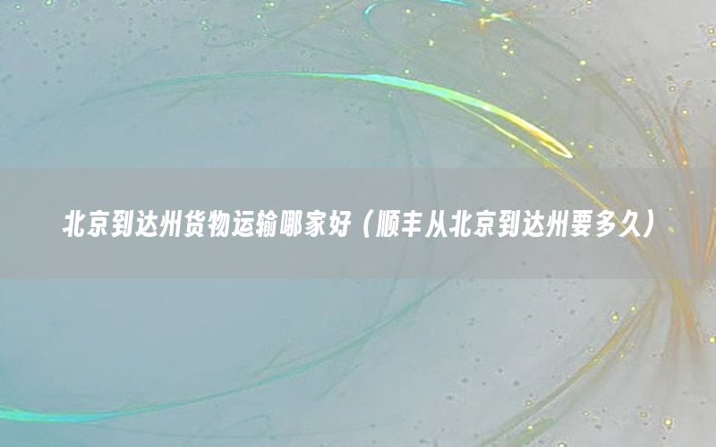 北京到达州货物运输哪家好（顺丰从北京到达州要多久）