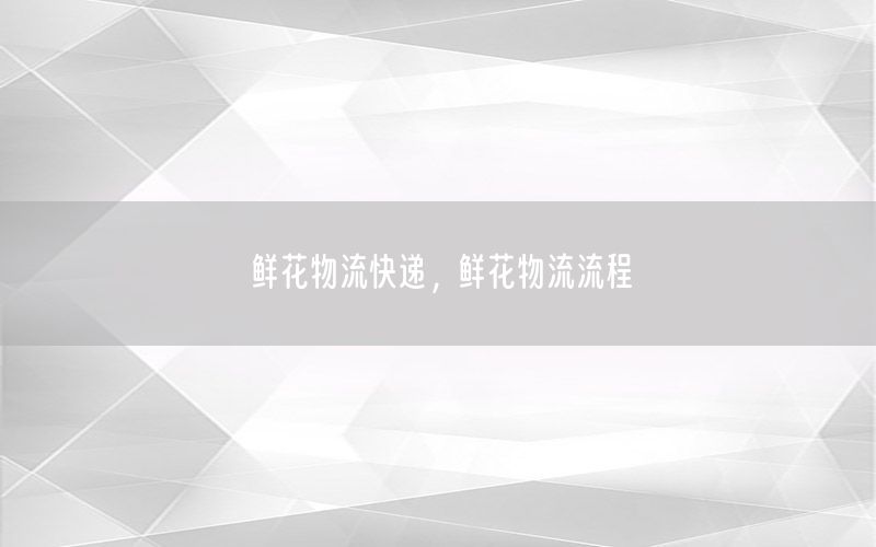 鲜花物流快递，鲜花物流流程