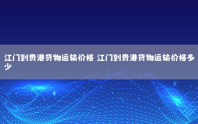 江门到贵港货物运输价格，江门到贵港货物运输价格多少