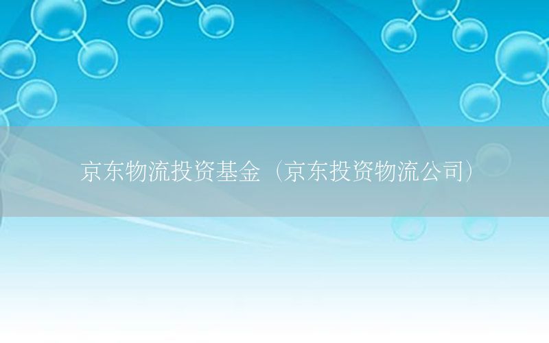 京东物流投资基金（京东投资物流公司）