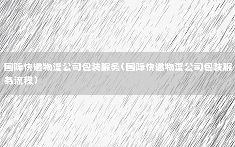 国际快递物流公司包装服务（国际快递物流公司包装服务流程）