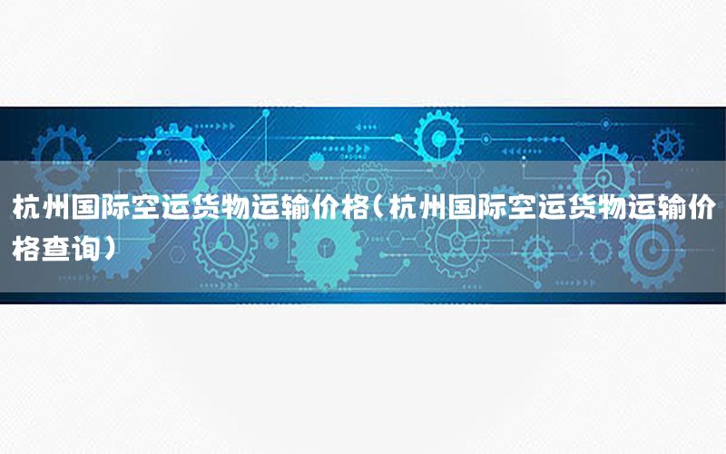 杭州国际空运货物运输价格（杭州国际空运货物运输价格查询）