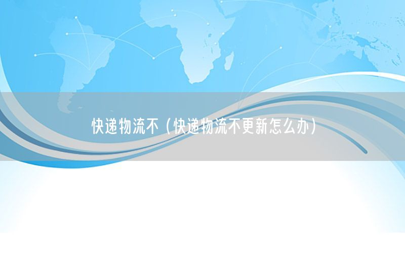 快递物流不（快递物流不更新怎么办）
