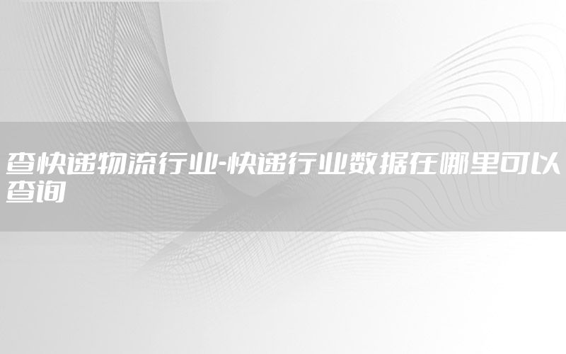 查快递物流行业-快递行业数据在哪里可以查询