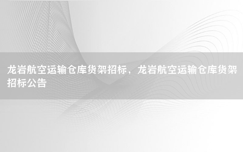 龙岩航空运输仓库货架招标，龙岩航空运输仓库货架招标公告