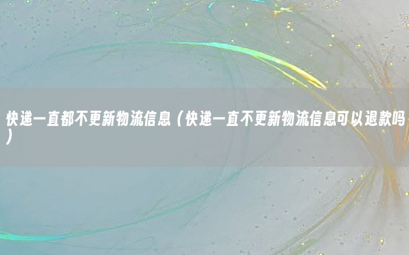 快递一直都不更新物流信息（快递一直不更新物流信息可以退款吗）