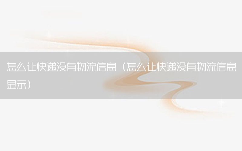 怎么让快递没有物流信息（怎么让快递没有物流信息显示）