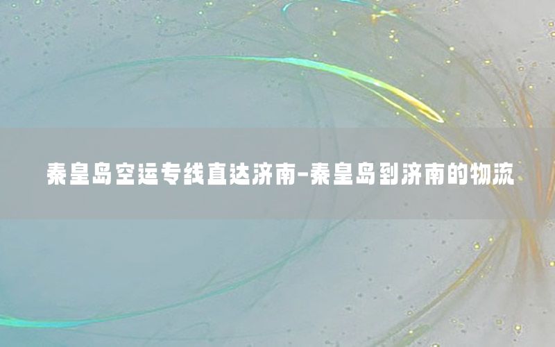 秦皇岛空运专线直达济南-秦皇岛到济南的物流