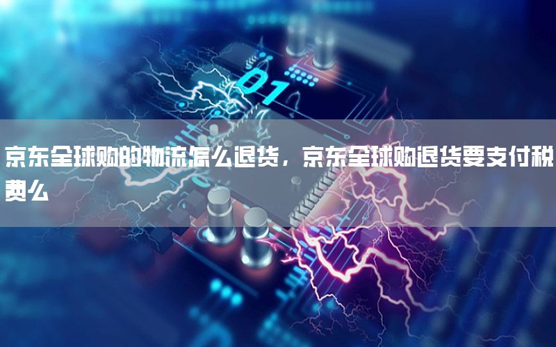 京东全球购的物流怎么退货，京东全球购退货要支付税费么