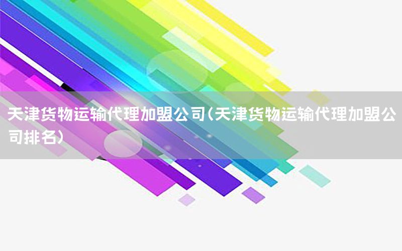 天津货物运输代理加盟公司（天津货物运输代理加盟公司排名）