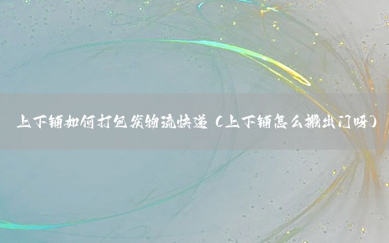 上下铺如何打包发物流快递（上下铺怎么搬出门呀）