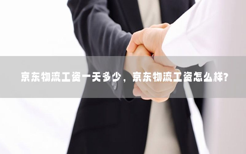 京东物流工资一天多少，京东物流工资怎么样?
