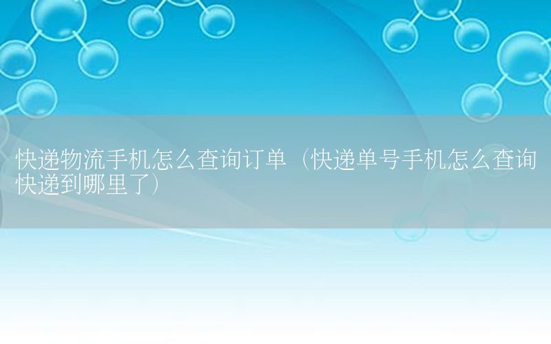 快递物流手机怎么查询订单（快递单号手机怎么查询快递到哪里了）