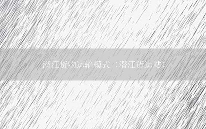 潜江货物运输模式（潜江货运站）