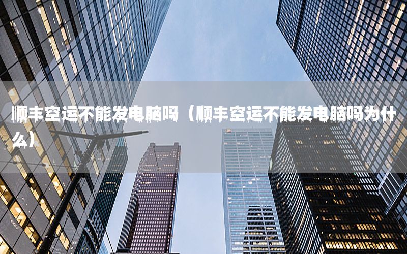 顺丰空运不能发电脑吗（顺丰空运不能发电脑吗为什么）