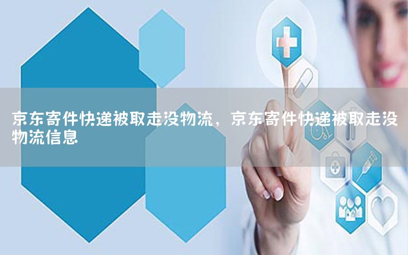 京东寄件快递被取走没物流，京东寄件快递被取走没物流信息
