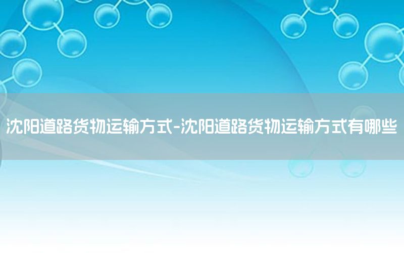 沈阳道路货物运输方式-沈阳道路货物运输方式有哪些