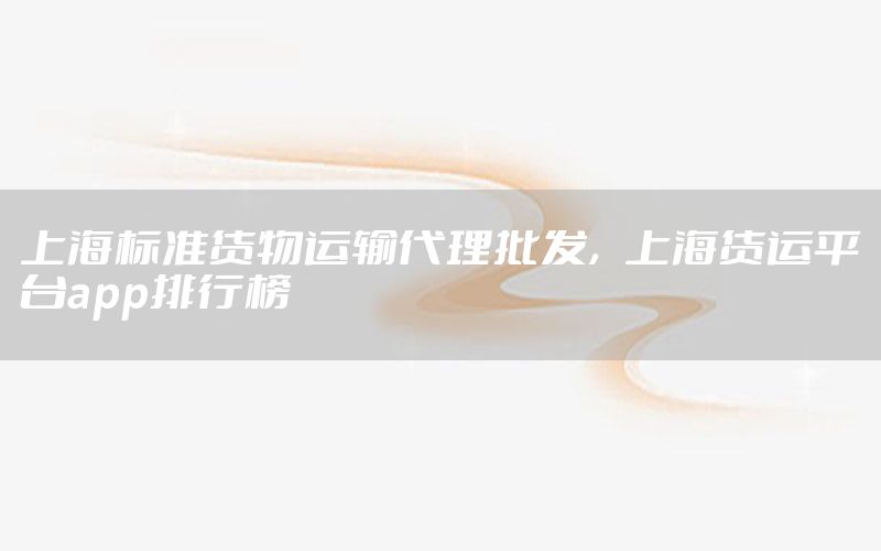 上海标准货物运输代理批发，上海货运平台app排行榜