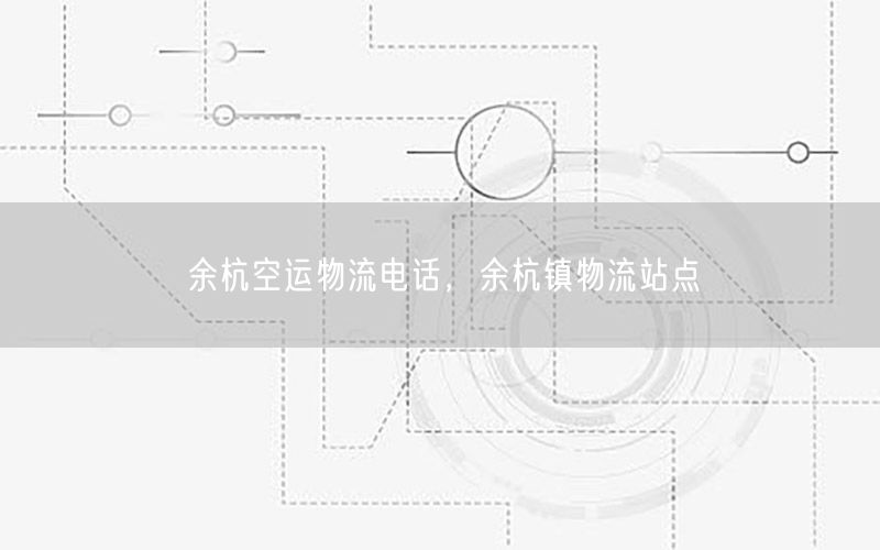 余杭空运物流电话，余杭镇物流站点