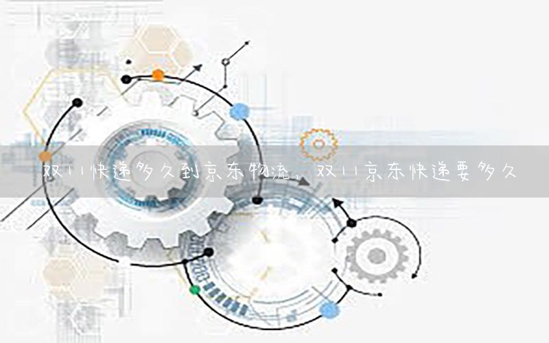双11快递多久到京东物流，双11京东快递要多久